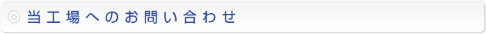 当工場へのお問い合わせ